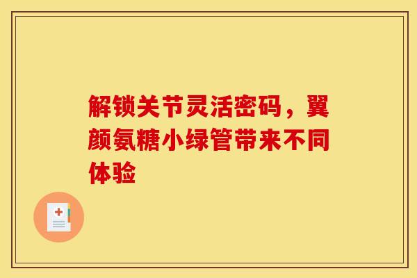 解锁关节灵活密码,翼颜氨糖小绿管带来不同体验 解锁关节灵活密码,翼颜氨糖小绿管带来不同体验