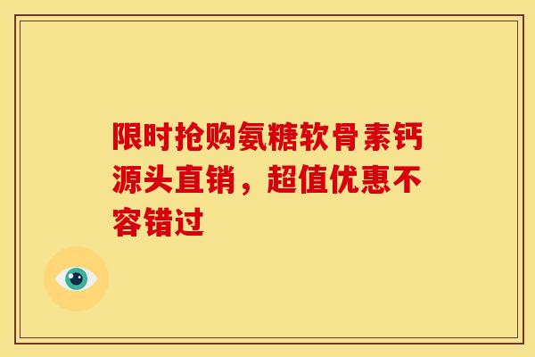 限时抢购氨糖软骨素钙源头直销,超值优惠不容错过 限时抢购氨糖软骨素钙源头直销,超值优惠不容错过