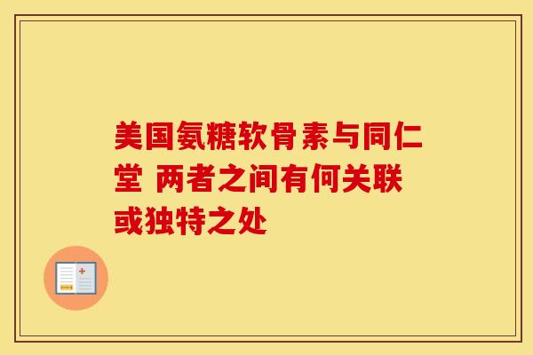 美国氨糖软骨素与同仁堂 两者之间有何关联或独特之处 美国氨糖软骨素与同仁堂 两者之间有何关联或独特之处