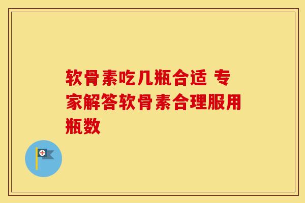 软骨素吃几瓶合适 专家解答软骨素合理服用瓶数 软骨素吃几瓶合适 专家解答软骨素合理服用瓶数