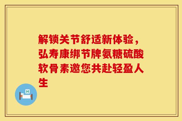 解锁关节舒适新体验,弘寿康绑节牌氨糖硫酸软骨素邀您共赴轻盈人生 解锁关节舒适新体验,弘寿康绑节牌氨糖硫酸软骨素邀您共赴轻盈人生