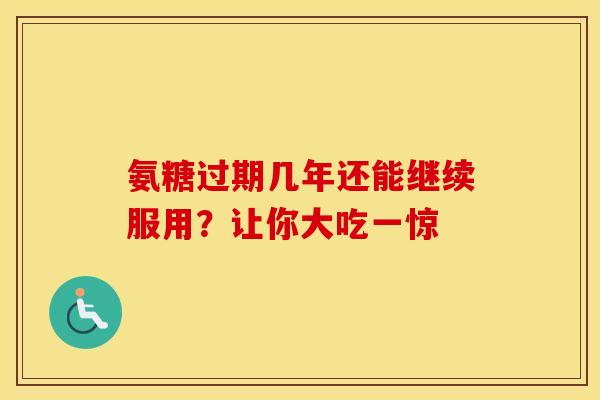 氨糖过期几年还能继续服用?让你大吃一惊 氨糖过期几年还能继续服用?让你大吃一惊