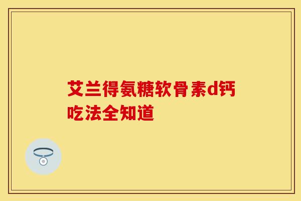 艾兰得氨糖软骨素d钙吃法全知道 艾兰得氨糖软骨素d钙吃法全知道