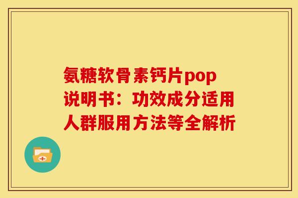 氨糖软骨素钙片pop说明书:功效成分适用人群服用方法等全解析 氨糖软骨素钙片pop说明书:功效成分适用人群服用方法等全解析