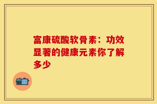 富康硫酸软骨素:功效显著的健康元素你了解多少 富康硫酸软骨素:功效显著的健康元素你了解多少