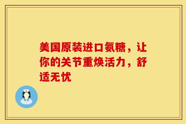 美国原装进口氨糖,让你的关节重焕活力,舒适无忧 美国原装进口氨糖,让你的关节重焕活力,舒适无忧