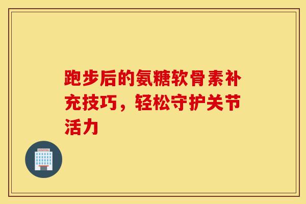 跑步后的氨糖软骨素补充技巧,轻松守护关节活力 跑步后的氨糖软骨素补充技巧,轻松守护关节活力