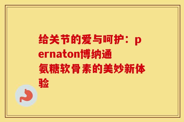 给关节的爱与呵护:pernaton博纳通氨糖软骨素的美妙新体验 给关节的爱与呵护:pernaton博纳通氨糖软骨素的美妙新体验