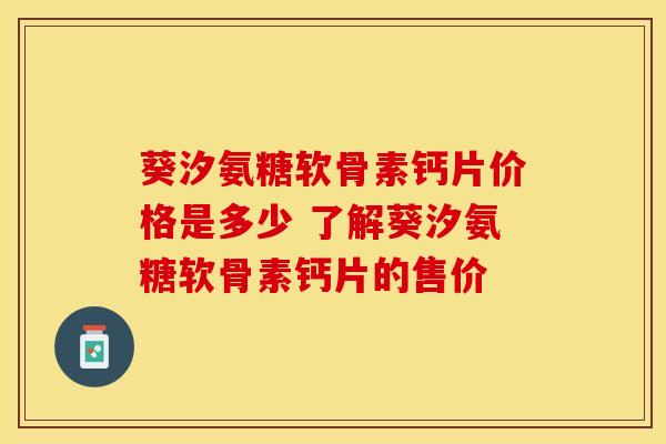 葵汐氨糖软骨素钙片价格是多少 了解葵汐氨糖软骨素钙片的售价 葵汐氨糖软骨素钙片价格是多少 了解葵汐氨糖软骨素钙片的售价