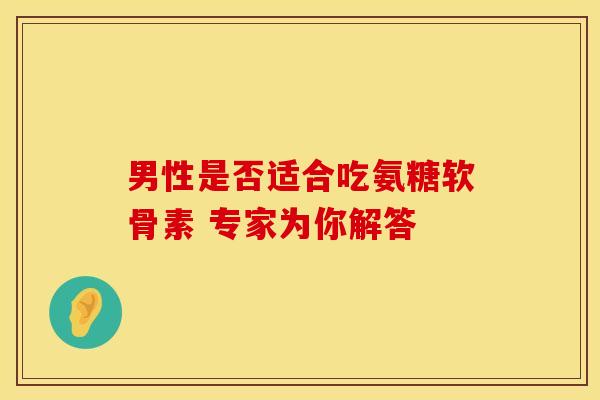 男性是否适合吃氨糖软骨素 专家为你解答 男性是否适合吃氨糖软骨素 专家为你解答