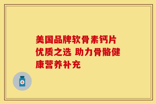 美国品牌软骨素钙片 优质之选 助力骨骼健康营养补充 美国品牌软骨素钙片 优质之选 助力骨骼健康营养补充