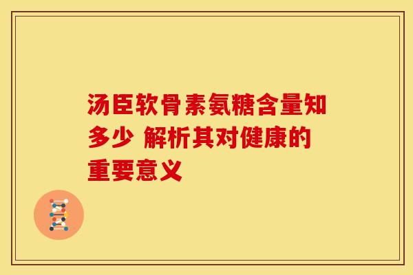 汤臣软骨素氨糖含量知多少 解析其对健康的重要意义 汤臣软骨素氨糖含量知多少 解析其对健康的重要意义