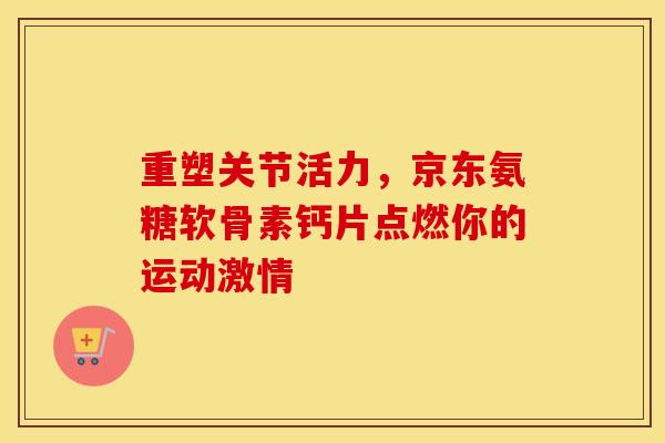 重塑关节活力,京东氨糖软骨素钙片点燃你的运动激情 重塑关节活力,京东氨糖软骨素钙片点燃你的运动激情