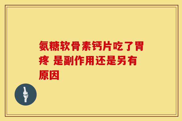 氨糖软骨素钙片吃了胃疼 是副作用还是另有原因 氨糖软骨素钙片吃了胃疼 是副作用还是另有原因