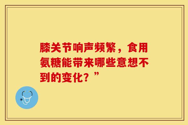 膝关节响声频繁,食用氨糖能带来哪些意想不到的变化?” 膝关节响声频繁,食用氨糖能带来哪些意想不到的变化?”