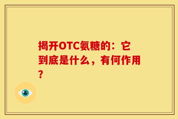 揭开OTC氨糖的:它到底是什么,有何作用? 揭开OTC氨糖的:它到底是什么,有何作用?