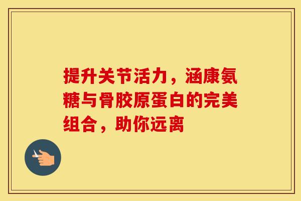 提升关节活力,涵康氨糖与骨胶原蛋白的完美组合,助你远离 提升关节活力,涵康氨糖与骨胶原蛋白的完美组合,助你远离