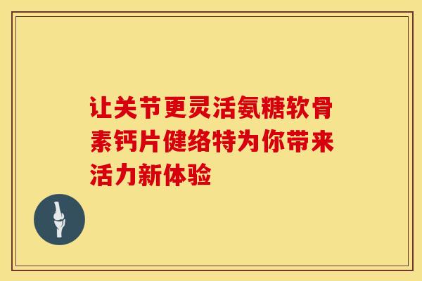 让关节更灵活氨糖软骨素钙片健络特为你带来活力新体验 让关节更灵活氨糖软骨素钙片健络特为你带来活力新体验
