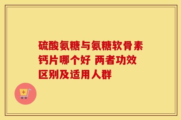 硫酸氨糖与氨糖软骨素钙片哪个好 两者功效区别及适用人群 硫酸氨糖与氨糖软骨素钙片哪个好 两者功效区别及适用人群