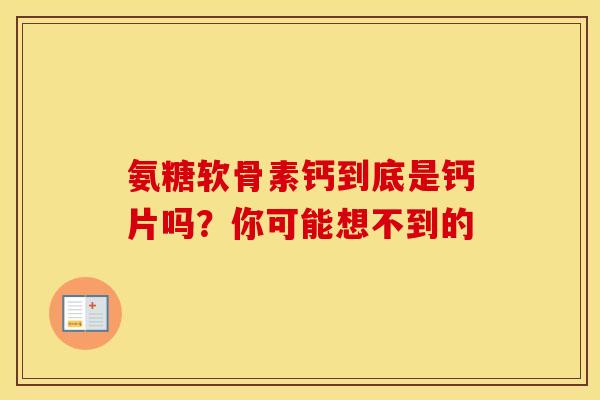 氨糖软骨素钙到底是钙片吗?你可能想不到的 氨糖软骨素钙到底是钙片吗?你可能想不到的