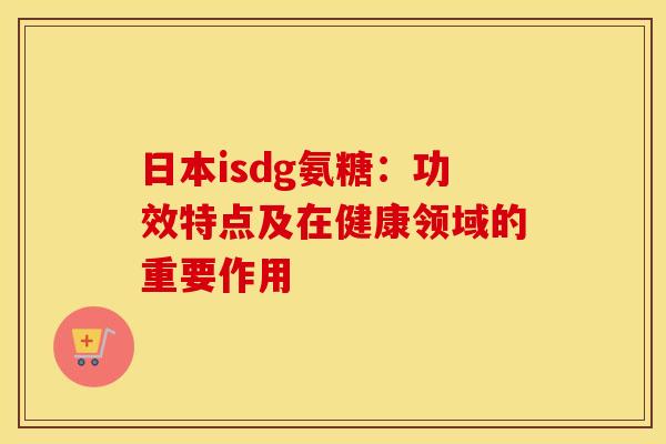 日本isdg氨糖:功效特点及在健康领域的重要作用 日本isdg氨糖:功效特点及在健康领域的重要作用