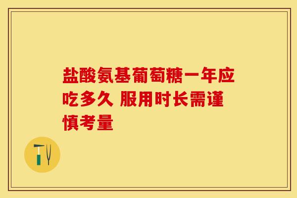 盐酸氨基葡萄糖一年应吃多久 服用时长需谨慎考量 盐酸氨基葡萄糖一年应吃多久 服用时长需谨慎考量