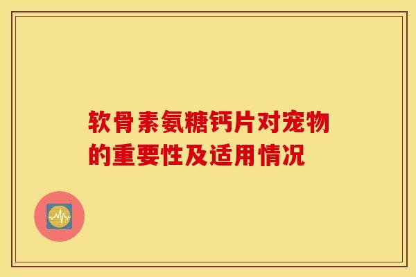 软骨素氨糖钙片对宠物的重要性及适用情况 软骨素氨糖钙片对宠物的重要性及适用情况