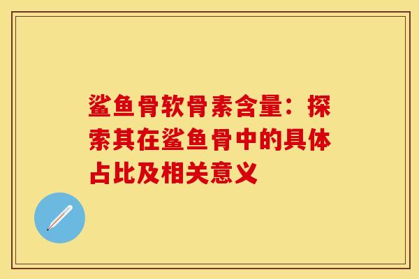 鲨鱼骨软骨素含量:探索其在鲨鱼骨中的具体占比及相关意义 鲨鱼骨软骨素含量:探索其在鲨鱼骨中的具体占比及相关意义