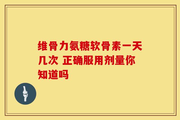 维骨力氨糖软骨素一天几次 正确服用剂量你知道吗 维骨力氨糖软骨素一天几次 正确服用剂量你知道吗