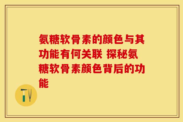 氨糖软骨素的颜色与其功能有何关联 探秘氨糖软骨素颜色背后的功能 氨糖软骨素的颜色与其功能有何关联 探秘氨糖软骨素颜色背后的功能