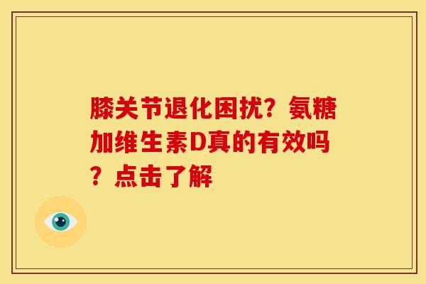 膝关节退化困扰?氨糖加维生素D真的有效吗?点击了解 膝关节退化困扰?氨糖加维生素D真的有效吗?点击了解