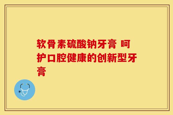 软骨素硫酸钠牙膏 呵护口腔健康的创新型牙膏 软骨素硫酸钠牙膏 呵护口腔健康的创新型牙膏