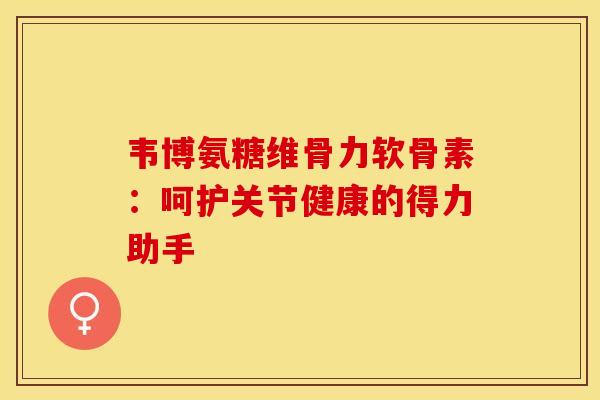 韦博氨糖维骨力软骨素:呵护关节健康的得力助手 韦博氨糖维骨力软骨素:呵护关节健康的得力助手