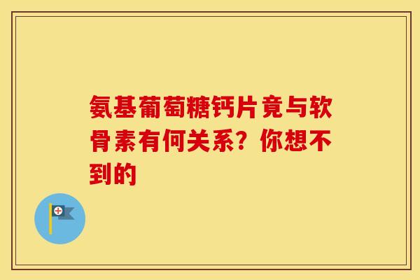 氨基葡萄糖钙片竟与软骨素有何关系?你想不到的 氨基葡萄糖钙片竟与软骨素有何关系?你想不到的
