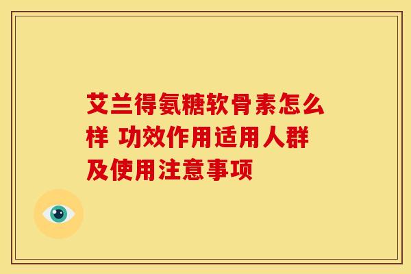 艾兰得氨糖软骨素怎么样 功效作用适用人群及使用注意事项 艾兰得氨糖软骨素怎么样 功效作用适用人群及使用注意事项