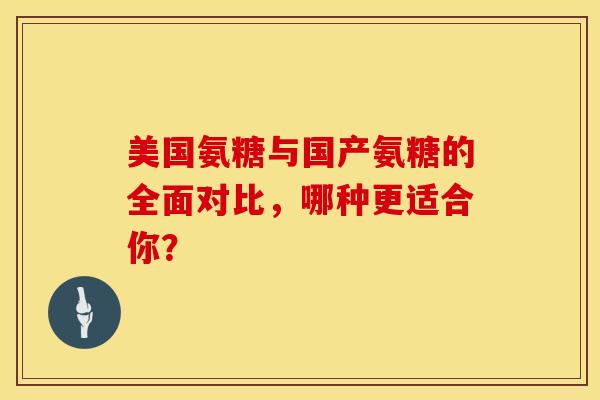 美国氨糖与国产氨糖的全面对比,哪种更适合你? 美国氨糖与国产氨糖的全面对比,哪种更适合你?
