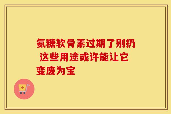 氨糖软骨素过期了别扔 这些用途或许能让它变废为宝 氨糖软骨素过期了别扔 这些用途或许能让它变废为宝
