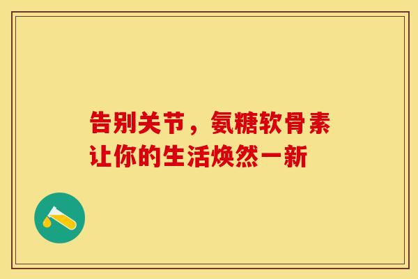 告别关节,氨糖软骨素让你的生活焕然一新 告别关节,氨糖软骨素让你的生活焕然一新