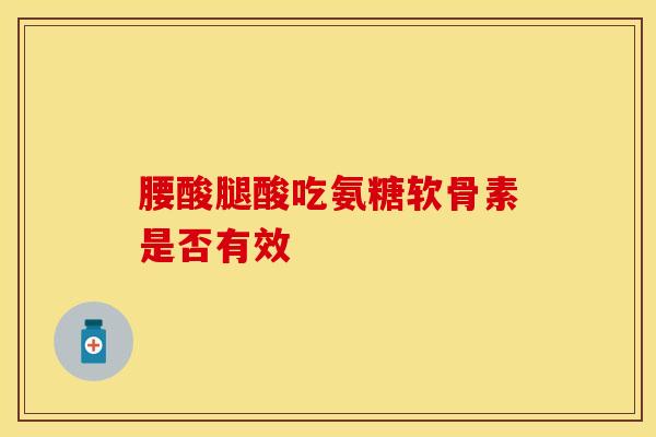 腰酸腿酸吃氨糖软骨素是否有效 腰酸腿酸吃氨糖软骨素是否有效