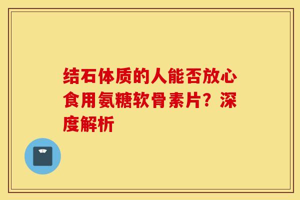 结石体质的人能否放心食用氨糖软骨素片?深度解析 结石体质的人能否放心食用氨糖软骨素片?深度解析